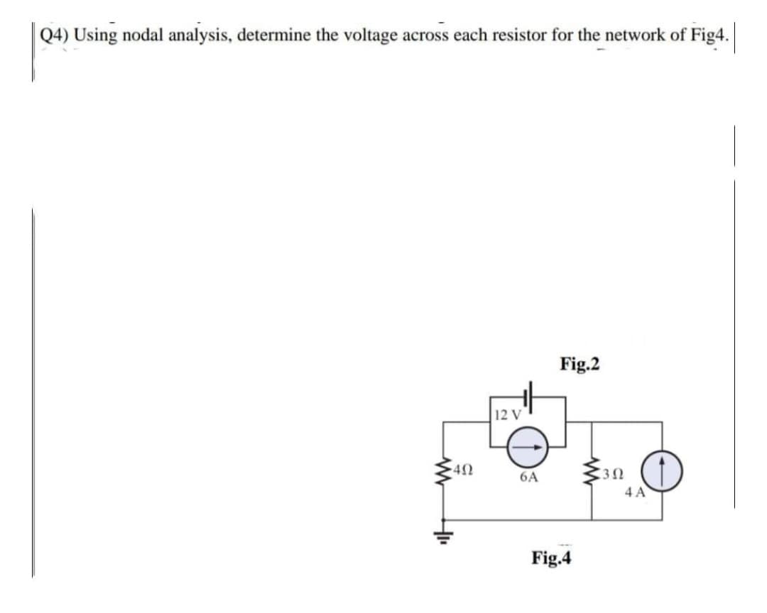 Q4) Using nodal analysis, determine the voltage across each resistor for the network of Fig4.
•4Ω
12 V
6A
Fig.2
Fig.4
3Ω
4 A