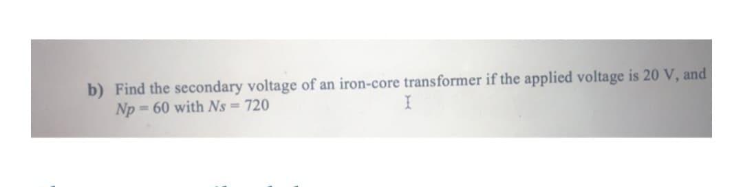 b) Find the secondary voltage of an iron-core transformer if the applied voltage is 20 V, and
Np=60 with Ns = 720
I