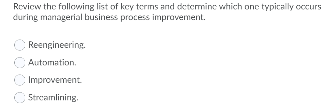 Review the following list of key terms and determine which one typically occurs
during managerial business process improvement.
Reengineering.
Automation.
Improvement.
Streamlining.
