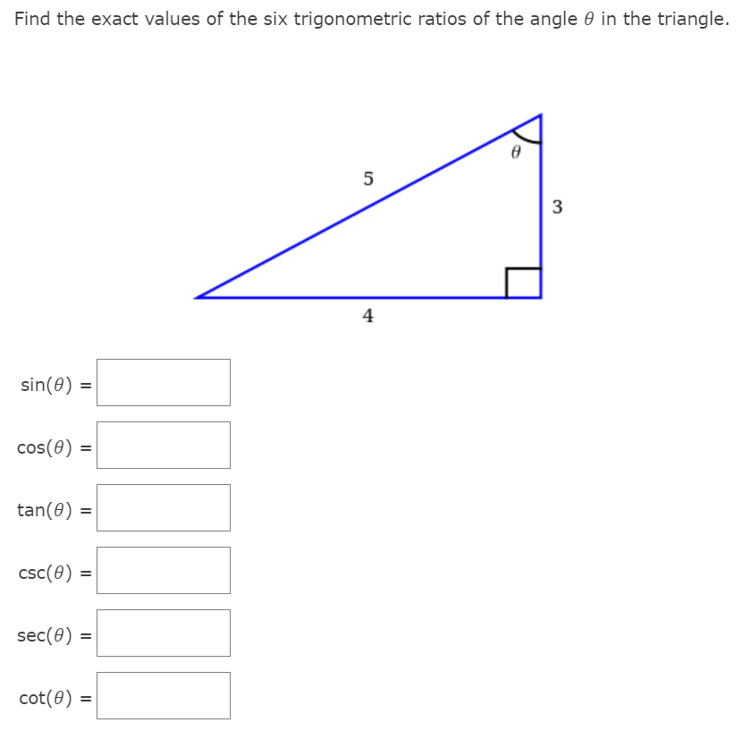 Find the exact values of the six trigonometric ratios of the angle 0 in the triangle.
5
3
4
sin(0) =
cos(0) =
tan(0) =
csc(0) =
sec(0) =
cot(0) =
