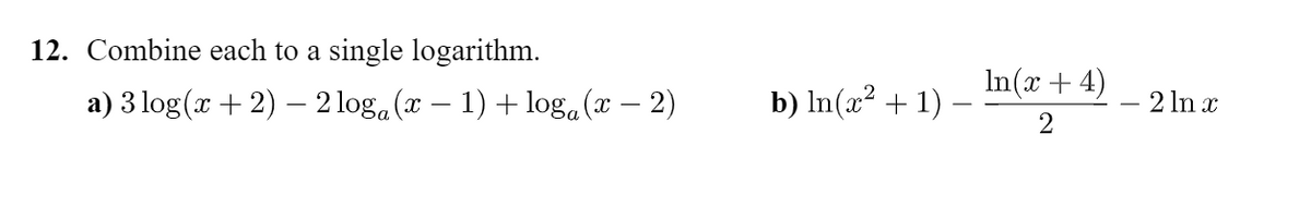 12. Combine each to a single logarithm.
In(x + 4)
a) 3 log(x + 2) – 2 loga(x – 1) + loga (x – 2)
b) ln(x² + 1)
2 In x
-
