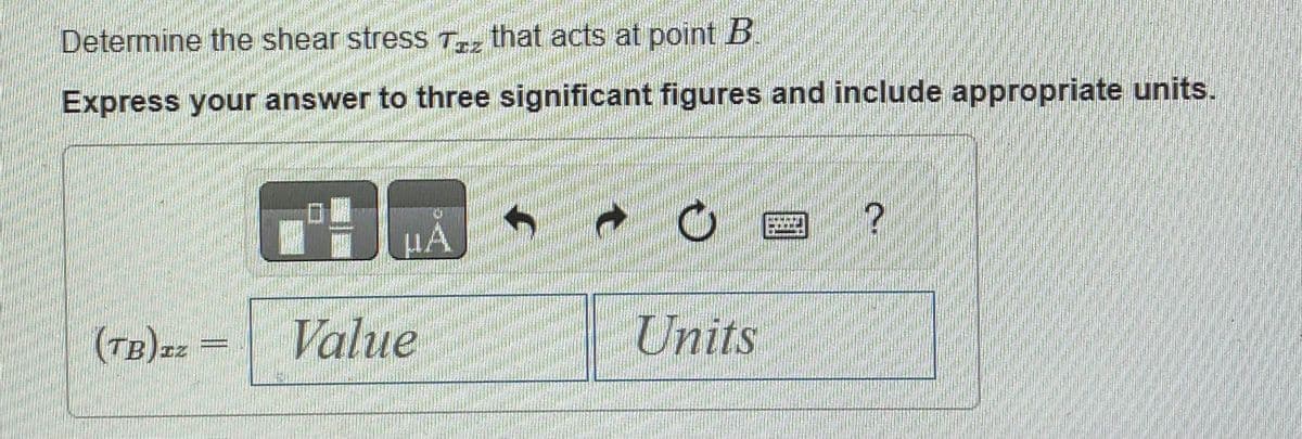 Determine the shear stress Tz that acts at point B
Express your answer to three significant figures and include appropriate units.
(TB) Iz
SHERP
DO
Value
C
Units
BETEEND