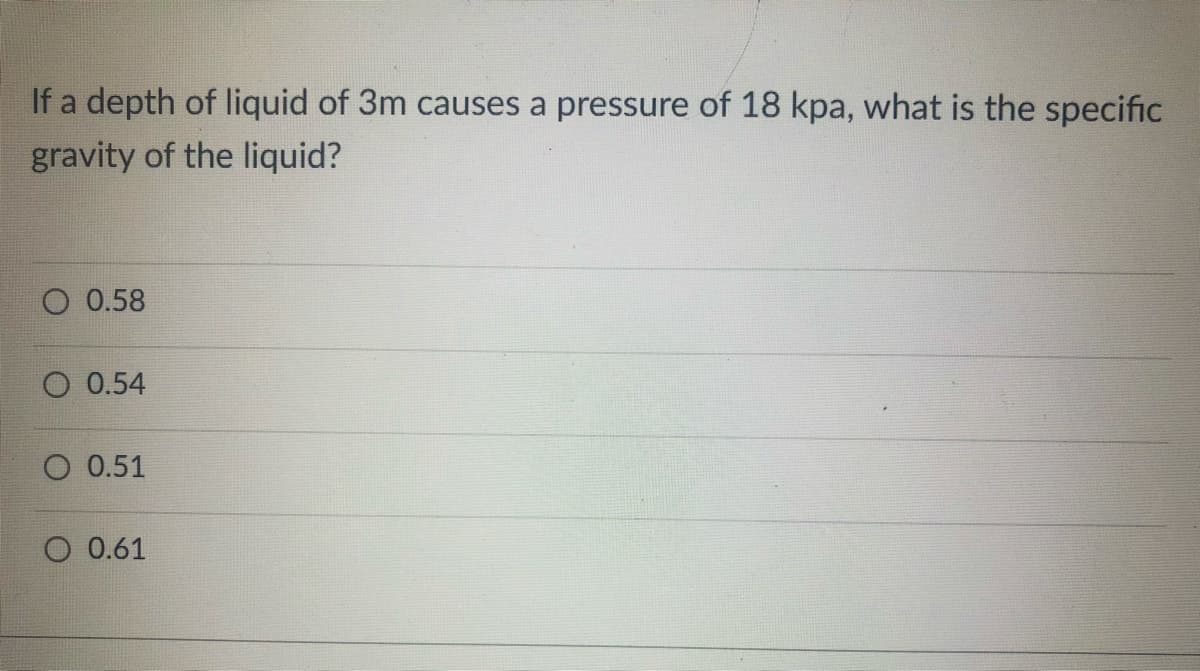 If a depth of liquid of 3m causes a pressure of 18 kpa, what is the specific
gravity of the liquid?
O 0.58
O 0.54
O 0.51
O 0.61