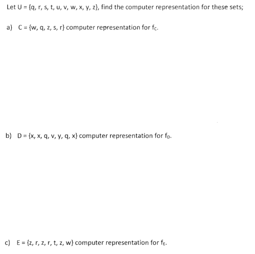 Let U = {q, r, s, t, u, v, w, x, y, z}, find the computer representation for these sets;
a) C= {w, q, z, s, r} computer representation for fc.
b) D= {x, x, q, v, y, q, x} computer representation for fo.
c) E = {z, r, z, r, t, z, w} computer representation for fe.
