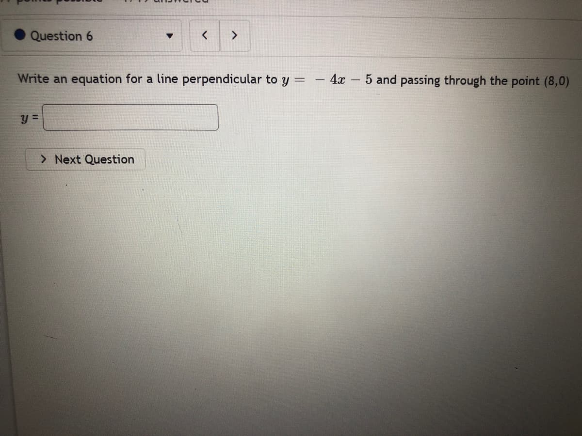 Question 6
く
<>
Write an equation for a line perpendicular to y =
- 4x 5 and passing through the point (8,0)
y =
> Next Question
