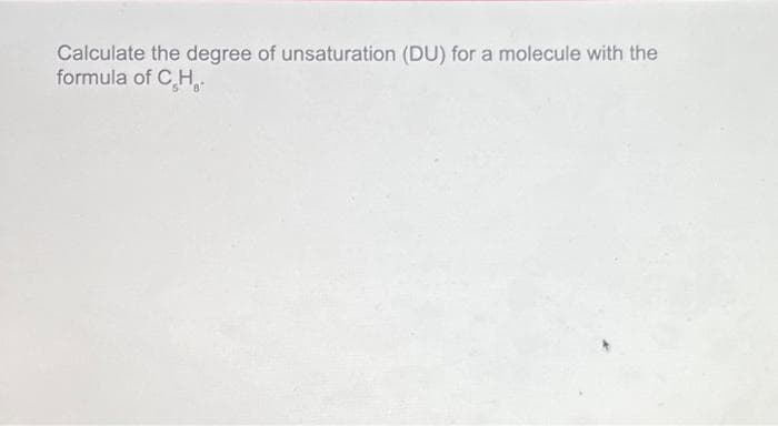 Calculate the degree of unsaturation (DU) for a molecule with the
formula of C.H.