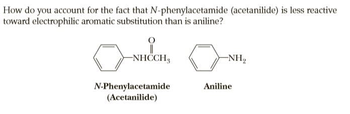 How do you account for the fact that N-phenylacetamide (acetanilide) is less reactive
toward electrophilic aromatic substitution than is aniline?
-NHCCH,
-NH,
N-Phenylacetamide
(Acetanilide)
Aniline
