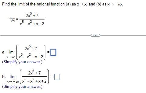 Find the limit of the rational function (a) as x→∞o and (b) as x→-∞0.
2x5 +7
x5-x²+x+2
f(x) =
a. lim
5
2x³ +7
5
2
X→∞0 x -x +x+2
(Simplify your answer.)
b. lim
2x³ +7
5
x-x5-x²+x+2,
(Simplify your answer.)
11