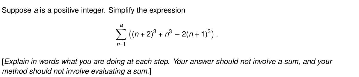 Suppose a is a positive integer. Simplify the expression
a
Σ ((n + 2)³ + n³ - 2(n+1)³).
n=1
[Explain in words what you are doing at each step. Your answer should not involve a sum, and your
method should not involve evaluating a sum.]