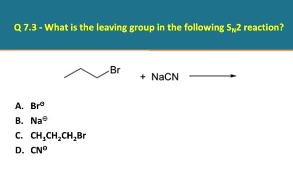 Q 7.3 - What is the leaving group in the following SN2 reaction?
Br
+ NaCN
A. Bro
В. Na®
C. CH,CH,CH,Br
D. CN°
