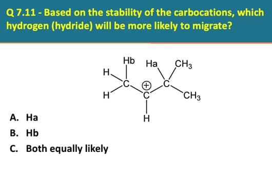 Q 7.11 - Based on the stability of the carbocations, which
hydrogen (hydride) will be more likely to migrate?
Hb Ha
CH3
H.
`CH3
А. На
H
В. НЬ
C. Both equally likely
