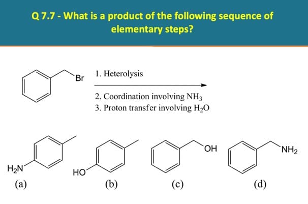 Q7.7 - What is a product of the following sequence of
elementary steps?
1. Heterolysis
Br
2. Coordination involving NH3
3. Proton transfer involving H2O
`NH2
HO,
H2N
HO
(а)
(b)
(c)
(d)
