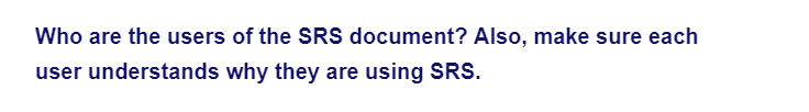 Who are the users of the SRS document? Also, make sure each
user understands why they are using SRS.