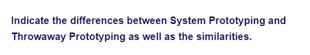 Indicate the differences between System Prototyping and
Throwaway Prototyping as well as the similarities.