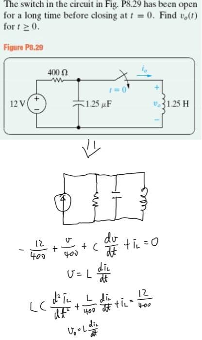 The switch in the circuit in Fig. P8.29 has been open
for a long time before closing at t = 0. Find v,(t)
for t > 0.
Figure P8.29
400 N
1=0
12 V
5125 µF
v31.25 H
12
do
400
die
U = L
L di.
12
LC
400
400 dE ti =
die
U = L.
