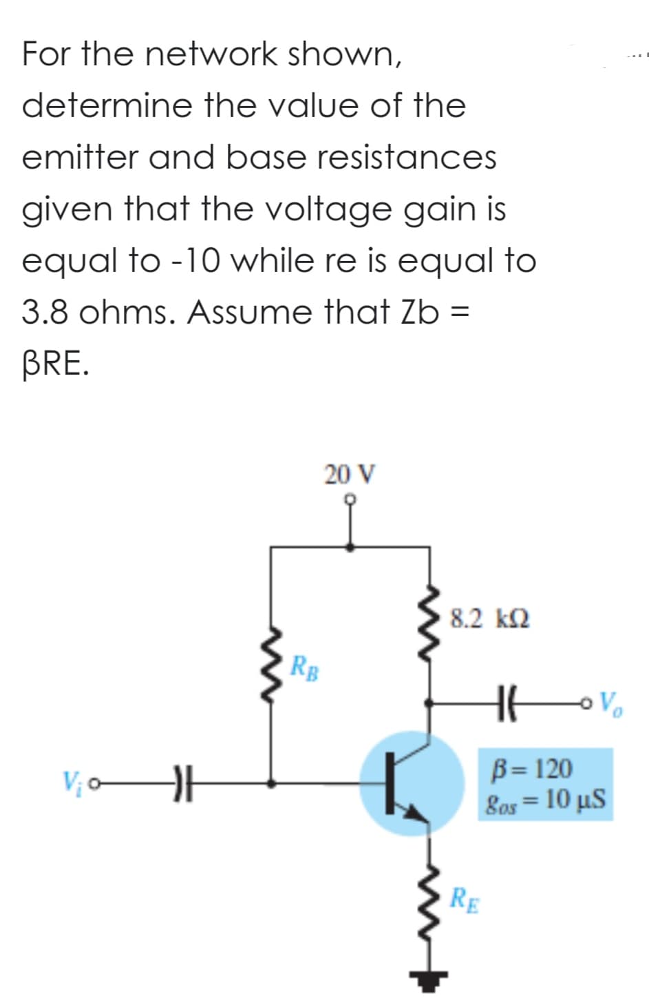 For the network shown,
determine the value of the
emitter and base resistances
given that the voltage gain is
equal to -10 while re is equal to
3.8 ohms. Assume that Zb =
BRE.
V₁0
ĐF
20 V
RB
8.2 ΚΩ
RE
۷۰ مـ
B = 120
80s= 10 µS