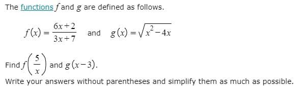 The functions fand g are defined as follows.
6x+2
f(x) =
and g(x) = V-4x
3x+7
Find f
and g (x-3).
Write your answers without parentheses and simplify them as much as possible.
