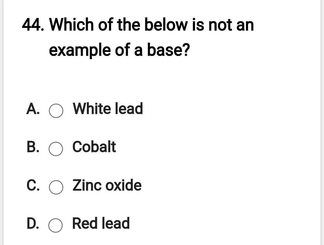 44. Which of the below is not an
example of a base?
A. O White lead
В. О Сobalt
C. O Zinc oxide
D. O Red lead
