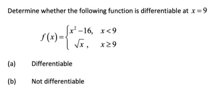 Determine whether the following function is differentiable at x = 9
f(x)=√x²-16, x<9
{ √x,
x ≥9
(a)
(b)
Differentiable
Not differentiable
