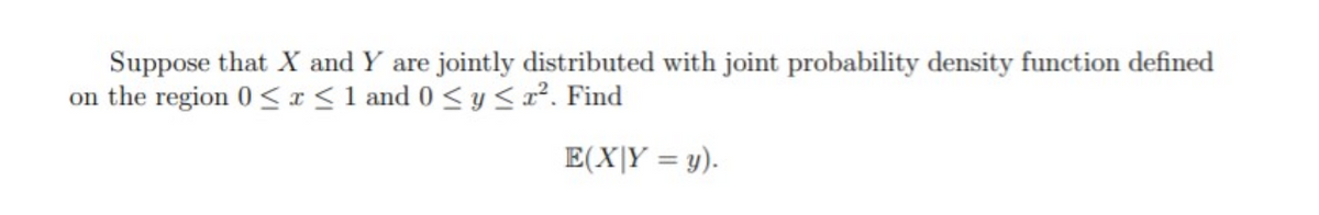 Suppose that X and Y are jointly distributed with joint probability density function defined
on the region 0 <x<1 and 0 < y <1². Find
E(X|Y = y).
%3D
