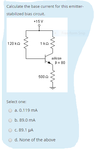 Calculate the base current for this emitter-
stabilized bias circuit.
+15 V
Free-form Snip
120 k2
1 ka
silicon
B = 80
500
Select one:
a. 0.119 mA
O b. 89.0 mA
O c. 89.1 µA
d. None of the above
