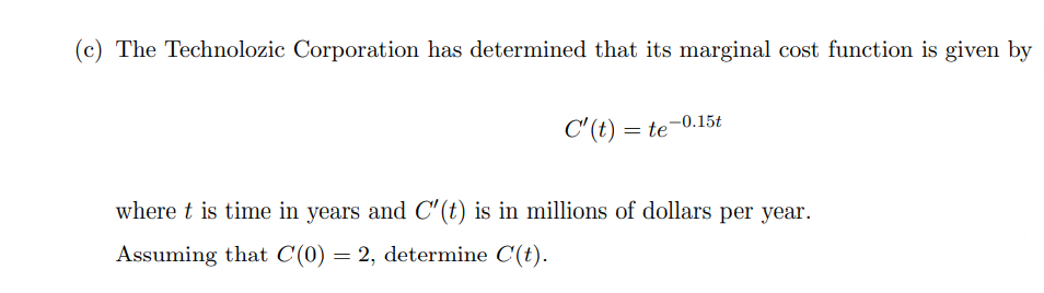 (c) The Technolozic Corporation has determined that its marginal cost function is given by
C'(t) = te-0.15t
where t is time in years and C" (t) is in millions of dollars per year.
Assuming that C(0) = 2, determine C(t).
