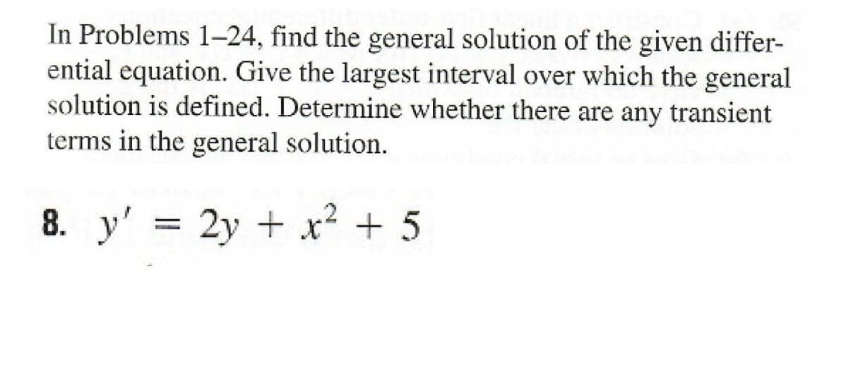In Problems 1-24, find the general solution of the given differ-
ential equation. Give the largest interval over which the general
solution is defined. Determine whether there are any transient
terms in the general solution.
8. y'
2y + x² + 5