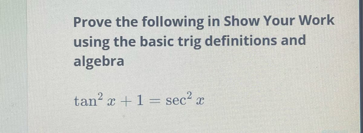 Prove the following in Show Your Work
using the basic trig definitions and
algebra
tan² x + 1 = sec² x