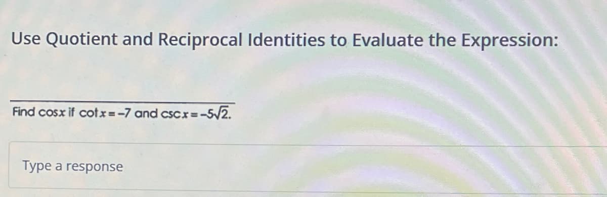 Use Quotient and Reciprocal Identities to Evaluate the Expression:
Find cosx if cotx=-7 and cscx = -5√2.
Type a response