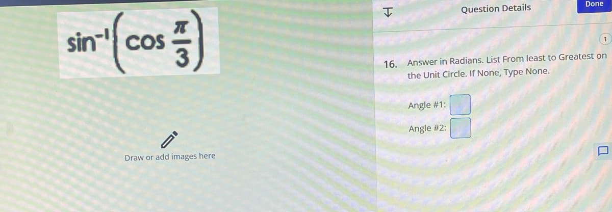sin cos
k|3
Draw or add images here.
H
Question Details
Angle #1:
Angle #2:
Done
1
16. Answer in Radians. List From least to Greatest on
the Unit Circle. If None, Type None.
U