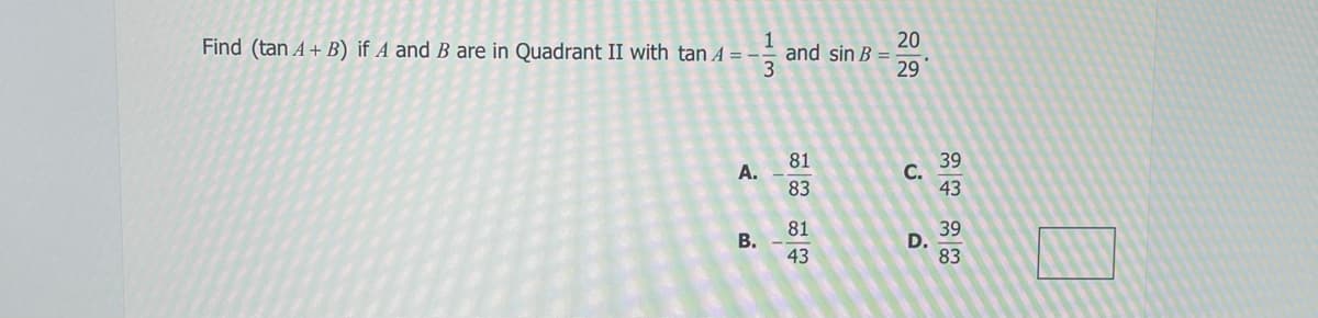 wit
Find (tan A+B) if A and B are in Quadrant II with tan A = -
A.
B.
3
and sin B
81
83
81
43
20
29
C.
D.
39
43
39
83