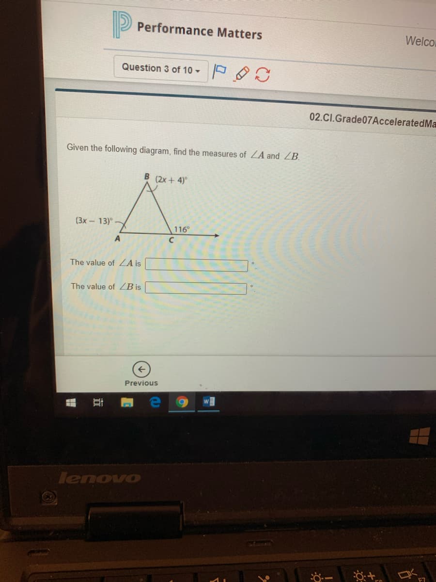 Performance Matters
Welco
Question 3 of 10 -
02.CI.Grade07AcceleratedMa
Given the following diagram, find the measures of ZA and ZB.
B (2x + 4)
(3x- 13)°
116°
A
The value of ZAis
The value of ZB is
Previous
lenovo
F7
