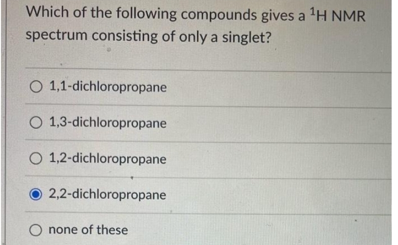 Which of the following compounds gives a ¹H NMR
spectrum consisting of only a singlet?
O 1,1-dichloropropane
1,3-dichloropropane
O 1,2-dichloropropane
2,2-dichloropropane
none of these