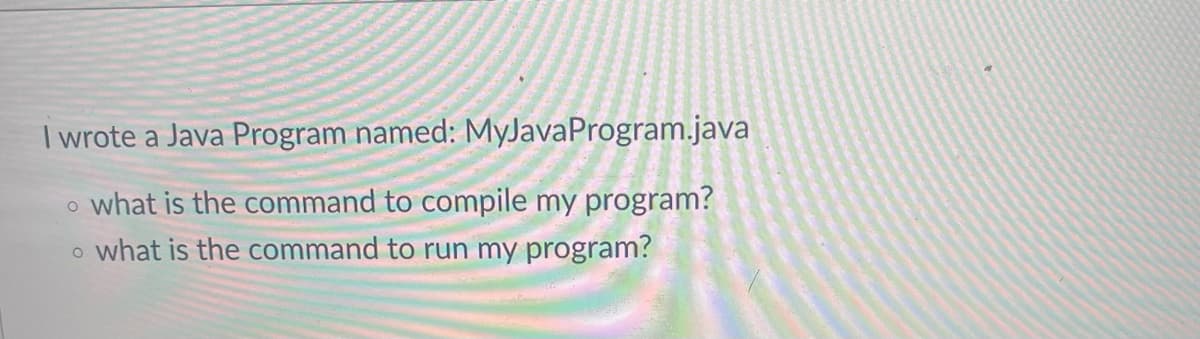 I wrote a Java Program named: MyJava Program.java
o what is the command to compile my program?
o what is the command to run my program?