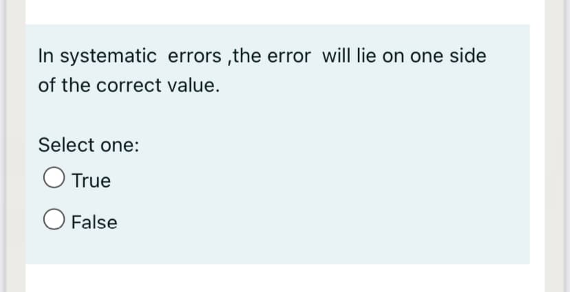 In systematic errors ,the error will lie on one side
of the correct value.
Select one:
O True
O False
