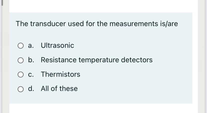 The transducer used for the measurements is/are
O a. Ultrasonic
O b. Resistance temperature detectors
c. Thermistors
Ос.
O d. All of these
