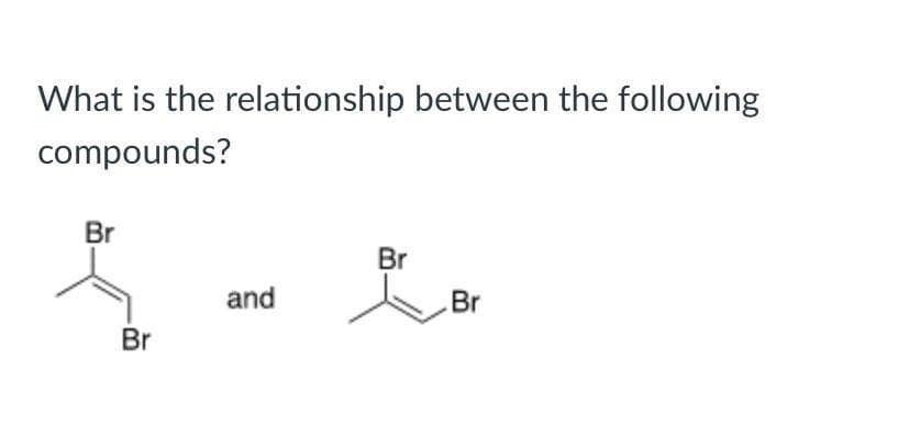 What is the relationship between the following
compounds?
Br
Br
and
Br
Br