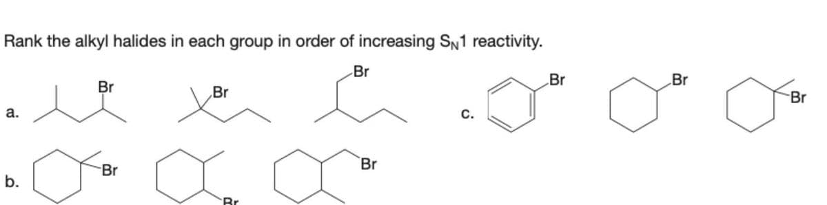Rank the alkyl halides in each group in order of increasing SN1 reactivity.
Br
a.
b.
Br
Jo
Br
Br
Br
Br
C.
Br
Br
Br
