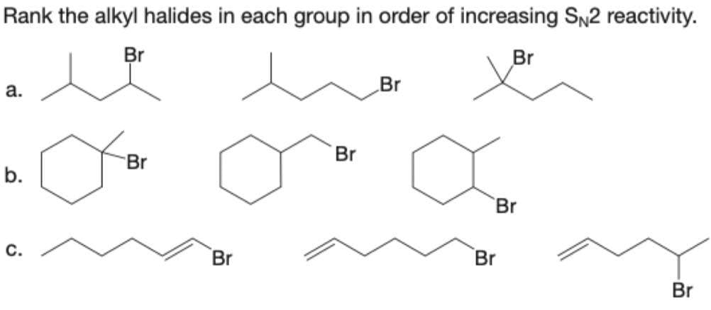 Rank the alkyl halides in each group in order of increasing SN2 reactivity.
Br
i
a.
b.
C.
Br
Br
Br
Br
Br
Br
Br
Br
