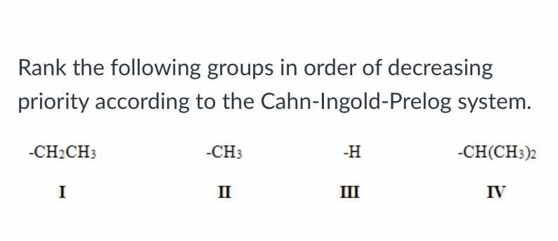 Rank the following groups in order of decreasing
priority according to the Cahn-Ingold-Prelog system.
-CH₂CH3
I
-CH3
II
-H
III
-CH(CH3)2
IV