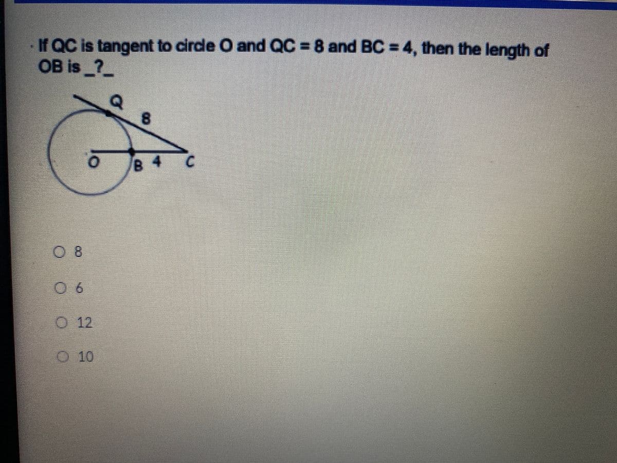 If QC is tangent to cirde O and QC = 8 and BC = 4, then the length of
OB is 2_
8.
4.
9.0
0.12
10
