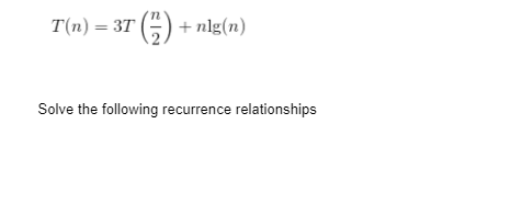 T(n) = 3T (7) + nlg(n)
Solve the following recurrence relationships