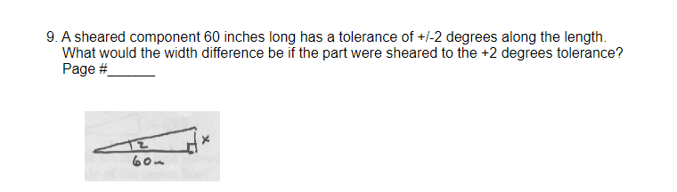 9. A sheared component 60 inches long has a tolerance of +/-2 degrees along the length.
What would the width difference be if the part were sheared to the +2 degrees tolerance?
Page #
109