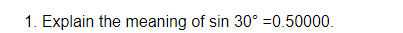 1. Explain the meaning of sin 30° =0.50000.