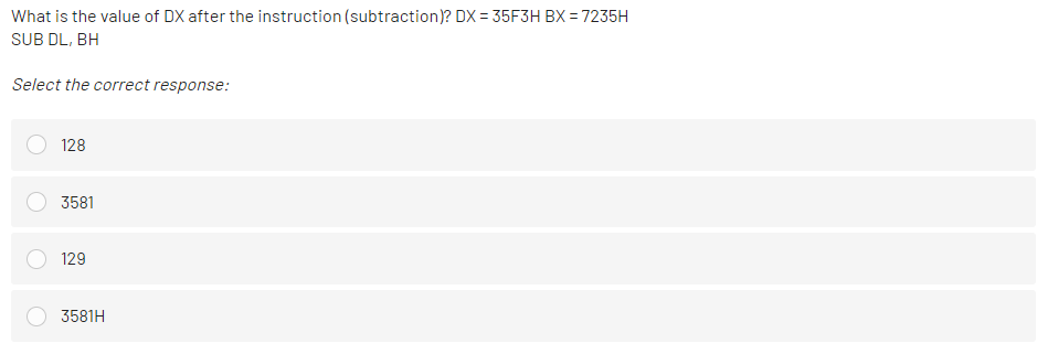 What is the value of DX after the instruction (subtraction)? DX = 35F3H BX = 7235H
SUB DL, BH
Select the correct response:
128
3581
129
3581H