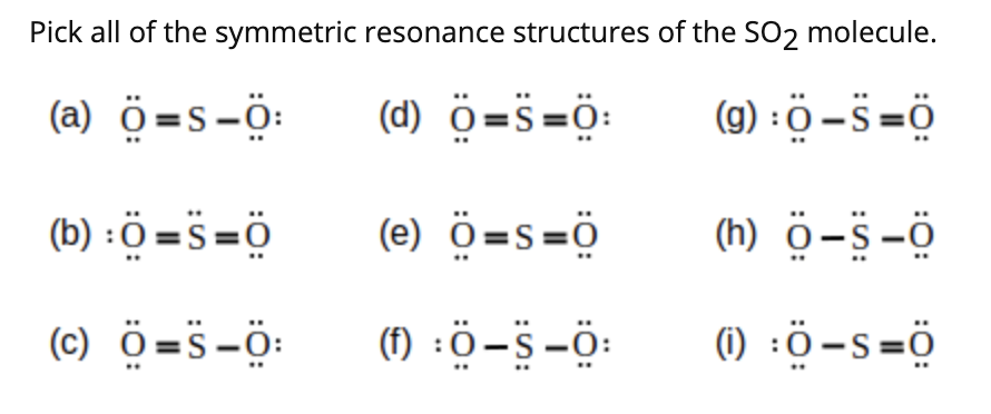 Pick all of the symmetric resonance structures of the SO2 molecule.
(a) ö=s-ö:
(d) ö=s=Ö:
(9) : ö –s=ö
(b) : ö =s=ö
(e) Ö=s=ö
(h) ö-s-ö
(c) ö=s-Ö:
(1) :ö-s-0:
(1) :Ö-s=ö
