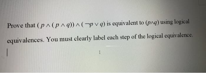 Prove that (p^(p^q))^(pvq) is equivalent to (p^q) using logical
equivalences. You must clearly label each step of the logical equivalence.
I