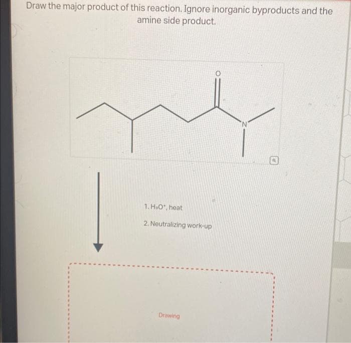 Draw the major product of this reaction. Ignore inorganic byproducts and the
amine side product.
1. H.O, heat
2. Neutralizing work-up
Drawing