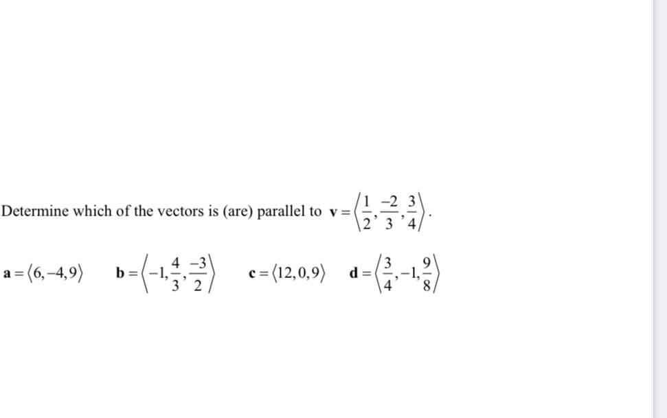 1 -2
Determine which of the vectors is (are) parallel to v =
2' 3 '4,
a = (6,-4,9) b=(-1,
c = (12,0,9)
9
-1,
8.
d =
