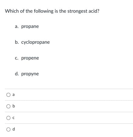 Which of the following is the strongest acid?
a. propane
b. cyclopropane
c. propene
d. propyne
a
O b
O d
